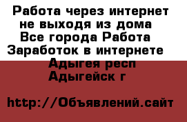 Работа через интернет не выходя из дома - Все города Работа » Заработок в интернете   . Адыгея респ.,Адыгейск г.